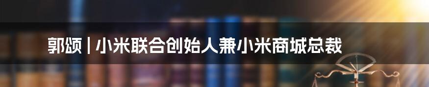 郭颂 | 小米联合创始人兼小米商城总裁