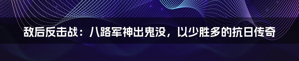 敌后反击战：八路军神出鬼没，以少胜多的抗日传奇