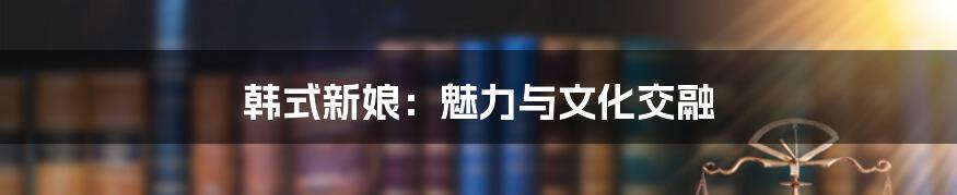 韩式新娘：魅力与文化交融