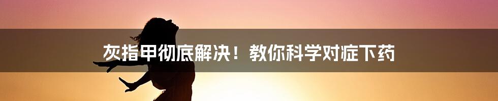 灰指甲彻底解决！教你科学对症下药