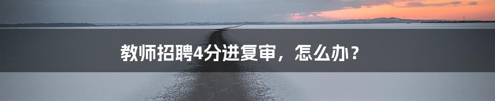 教师招聘4分进复审，怎么办？