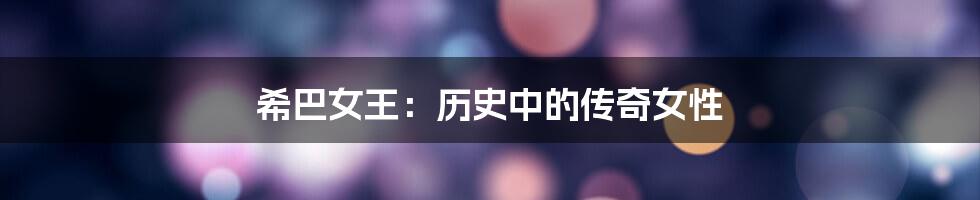 希巴女王：历史中的传奇女性