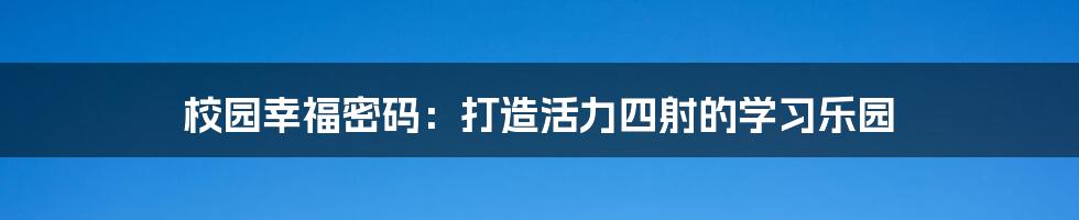 校园幸福密码：打造活力四射的学习乐园