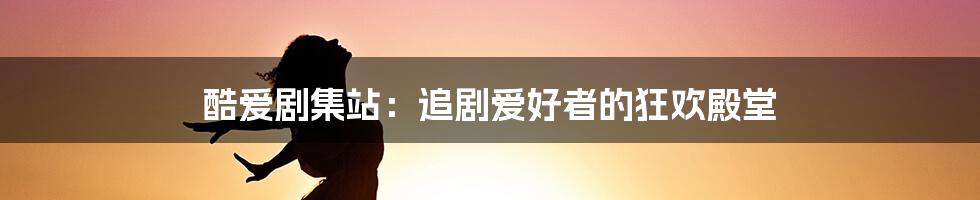 酷爱剧集站：追剧爱好者的狂欢殿堂