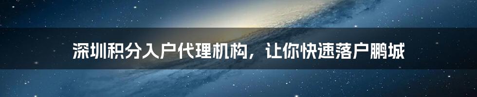 深圳积分入户代理机构，让你快速落户鹏城