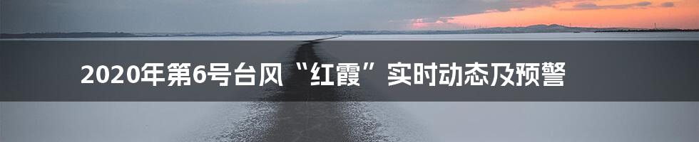 2020年第6号台风“红霞”实时动态及预警