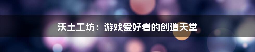 沃土工坊：游戏爱好者的创造天堂