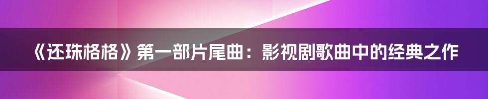 《还珠格格》第一部片尾曲：影视剧歌曲中的经典之作