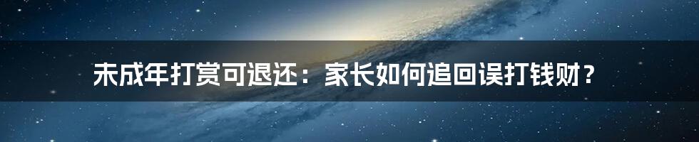 未成年打赏可退还：家长如何追回误打钱财？