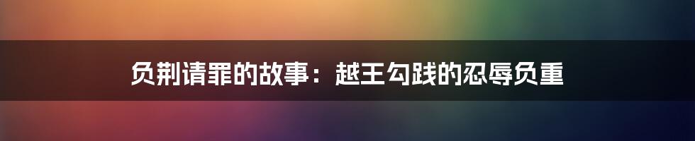 负荆请罪的故事：越王勾践的忍辱负重