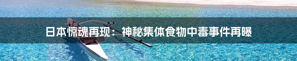 日本惊魂再现：神秘集体食物中毒事件再曝