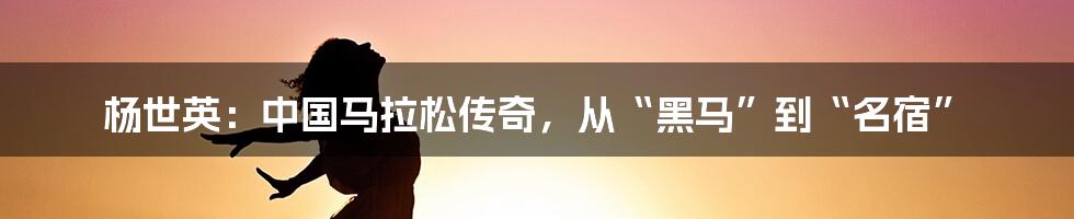 杨世英：中国马拉松传奇，从“黑马”到“名宿”