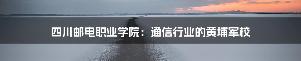 四川邮电职业学院：通信行业的黄埔军校