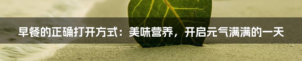 早餐的正确打开方式：美味营养，开启元气满满的一天