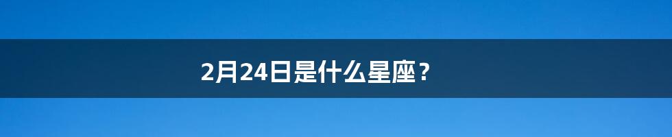 2月24日是什么星座？