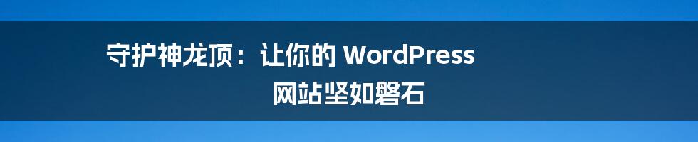 守护神龙顶：让你的 WordPress 网站坚如磐石