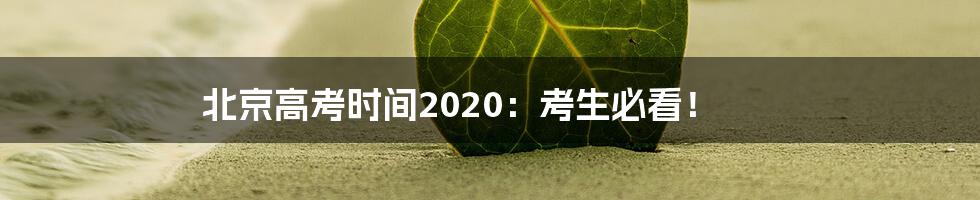 北京高考时间2020：考生必看！