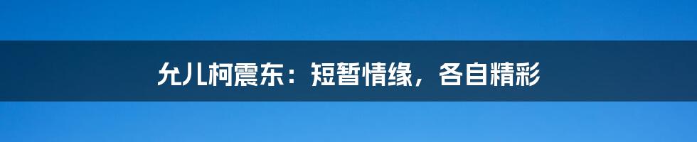 允儿柯震东：短暂情缘，各自精彩