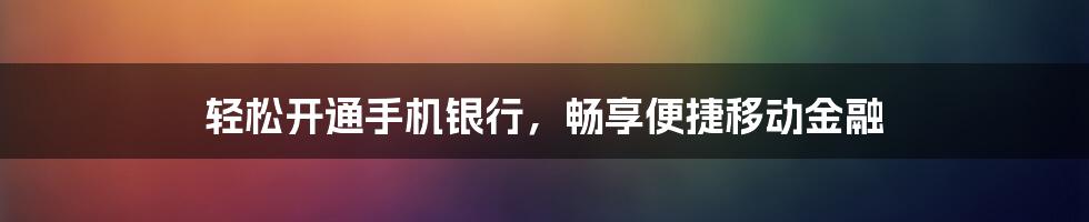 轻松开通手机银行，畅享便捷移动金融