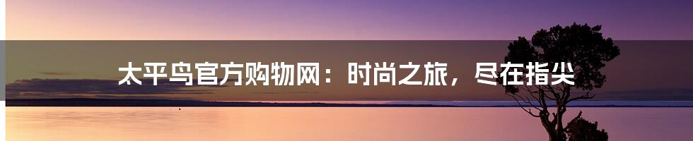 太平鸟官方购物网：时尚之旅，尽在指尖