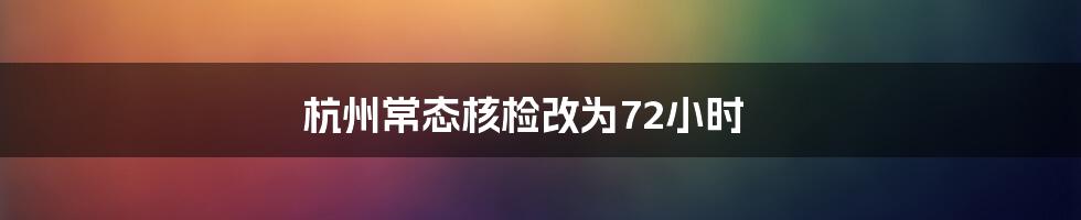 杭州常态核检改为72小时