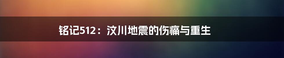 铭记512：汶川地震的伤痛与重生