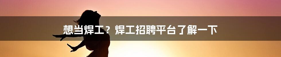 想当焊工？焊工招聘平台了解一下