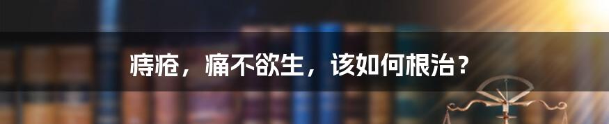 痔疮，痛不欲生，该如何根治？