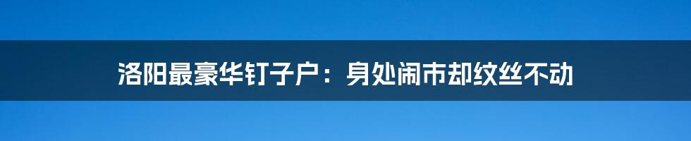 洛阳最豪华钉子户：身处闹市却纹丝不动