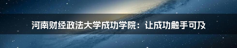 河南财经政法大学成功学院：让成功触手可及