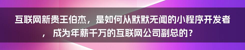 互联网新贵王伯杰，是如何从默默无闻的小程序开发者，
成为年薪千万的互联网公司副总的？