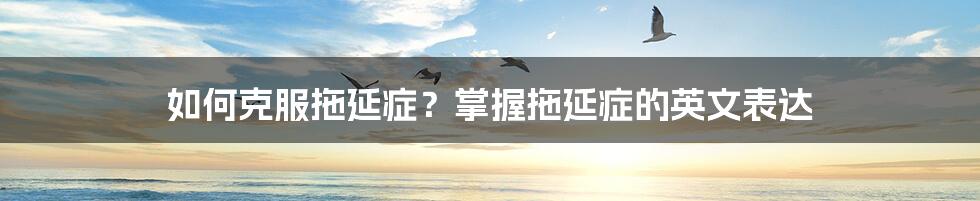 如何克服拖延症？掌握拖延症的英文表达