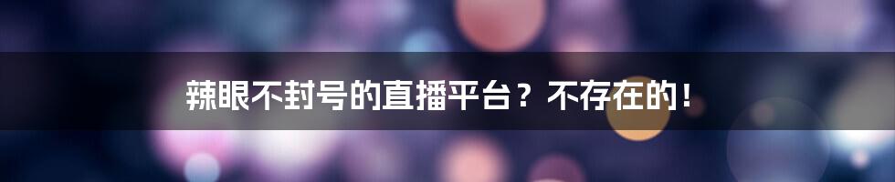 辣眼不封号的直播平台？不存在的！