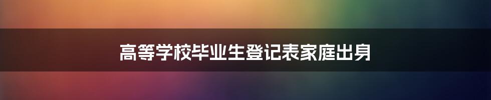 高等学校毕业生登记表家庭出身