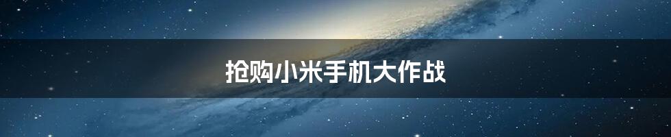 抢购小米手机大作战