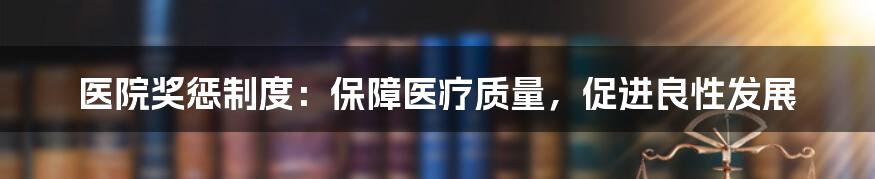 医院奖惩制度：保障医疗质量，促进良性发展