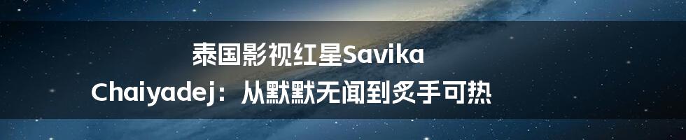 泰国影视红星Savika Chaiyadej：从默默无闻到炙手可热