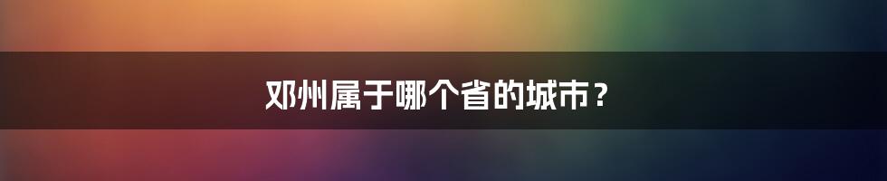 邓州属于哪个省的城市？