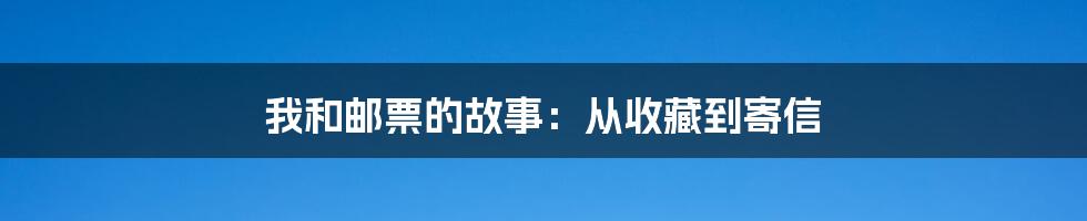 我和邮票的故事：从收藏到寄信