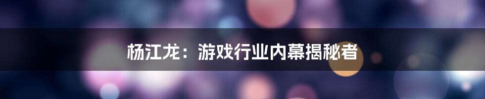 杨江龙：游戏行业内幕揭秘者