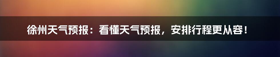 徐州天气预报：看懂天气预报，安排行程更从容！