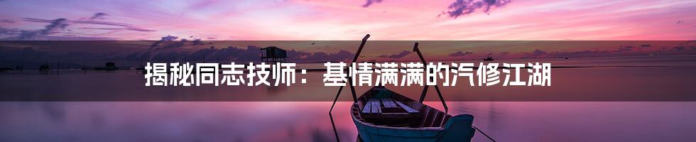 揭秘同志技师：基情满满的汽修江湖