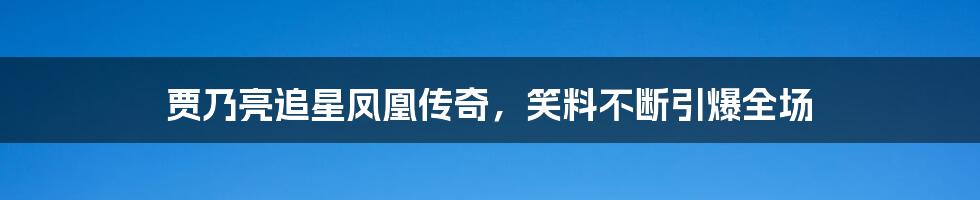 贾乃亮追星凤凰传奇，笑料不断引爆全场