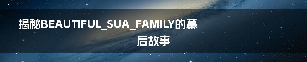 揭秘BEAUTIFUL_SUA_FAMILY的幕后故事