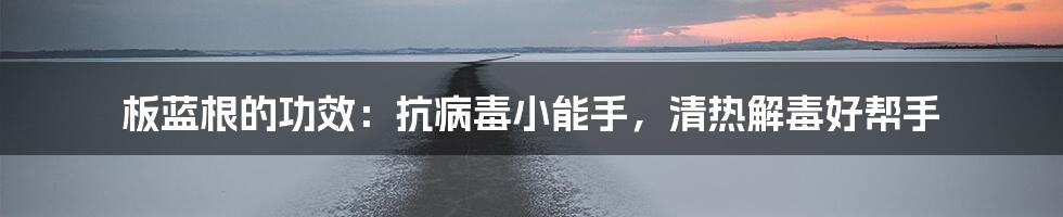 板蓝根的功效：抗病毒小能手，清热解毒好帮手