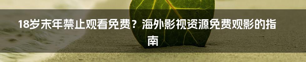 18岁末年禁止观看免费？海外影视资源免费观影的指南