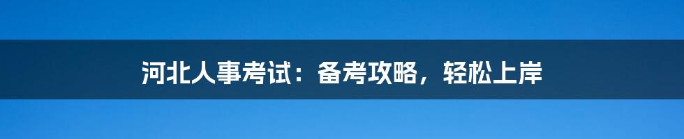 河北人事考试：备考攻略，轻松上岸