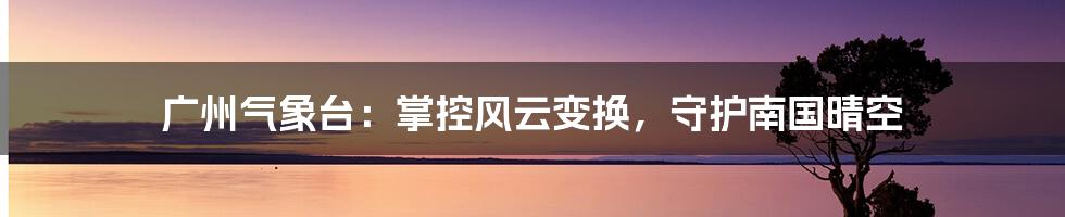 广州气象台：掌控风云变换，守护南国晴空