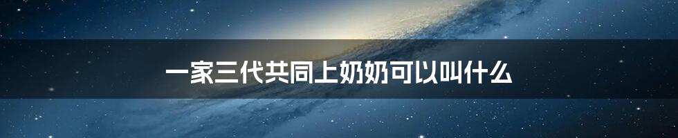 一家三代共同上奶奶可以叫什么