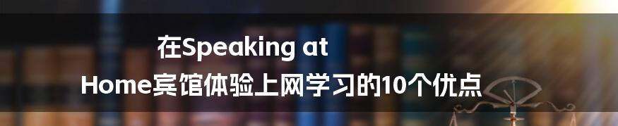 在Speaking at Home宾馆体验上网学习的10个优点